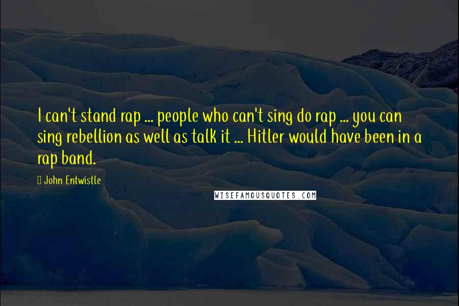 John Entwistle Quotes: I can't stand rap ... people who can't sing do rap ... you can sing rebellion as well as talk it ... Hitler would have been in a rap band.