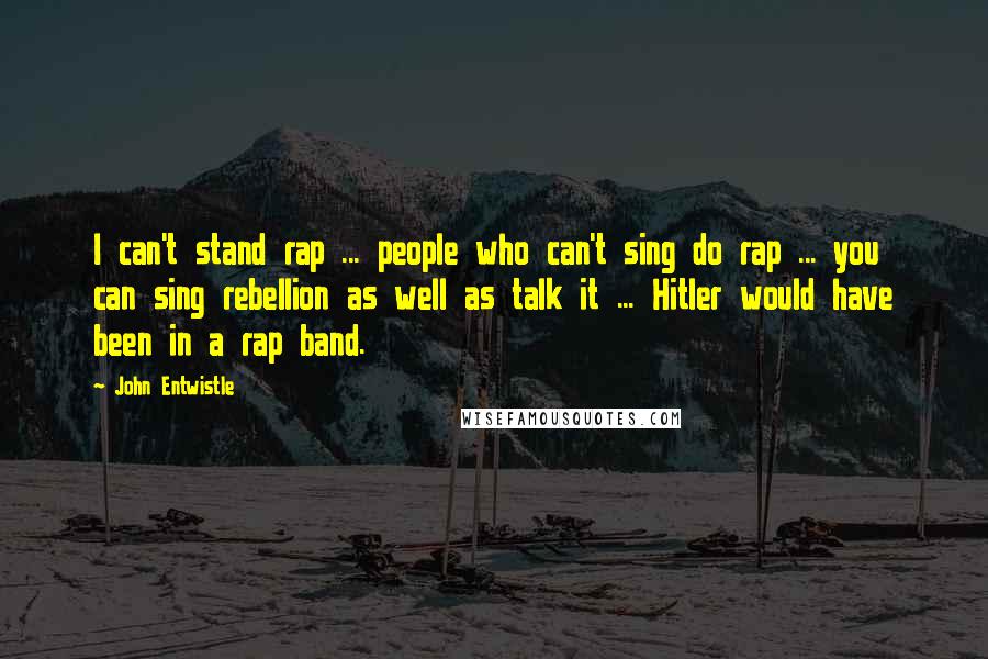 John Entwistle Quotes: I can't stand rap ... people who can't sing do rap ... you can sing rebellion as well as talk it ... Hitler would have been in a rap band.