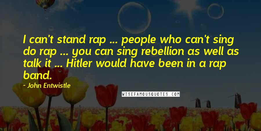 John Entwistle Quotes: I can't stand rap ... people who can't sing do rap ... you can sing rebellion as well as talk it ... Hitler would have been in a rap band.