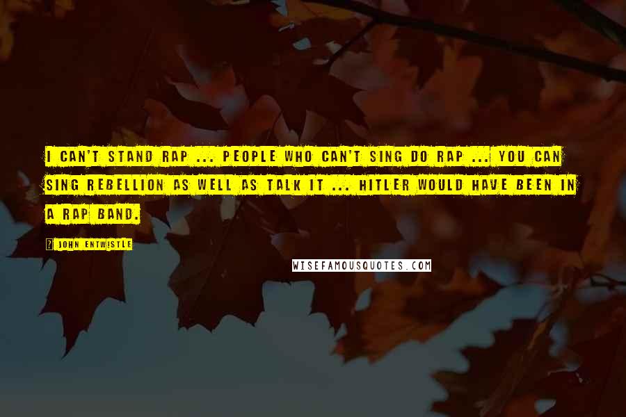 John Entwistle Quotes: I can't stand rap ... people who can't sing do rap ... you can sing rebellion as well as talk it ... Hitler would have been in a rap band.