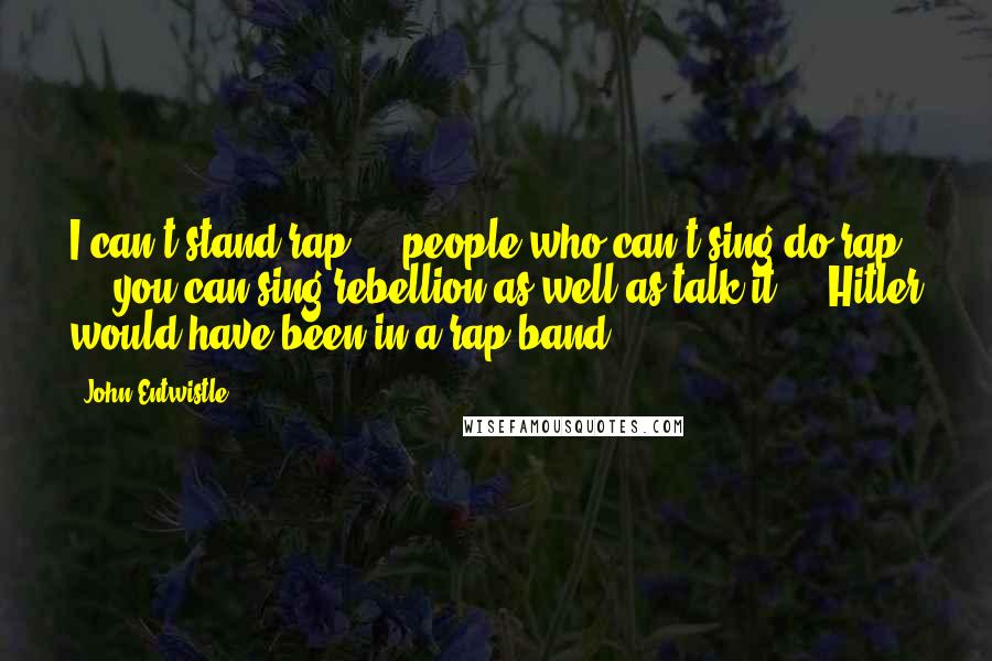 John Entwistle Quotes: I can't stand rap ... people who can't sing do rap ... you can sing rebellion as well as talk it ... Hitler would have been in a rap band.