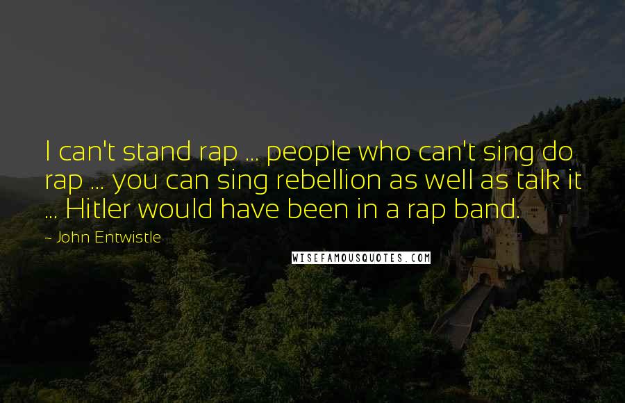 John Entwistle Quotes: I can't stand rap ... people who can't sing do rap ... you can sing rebellion as well as talk it ... Hitler would have been in a rap band.