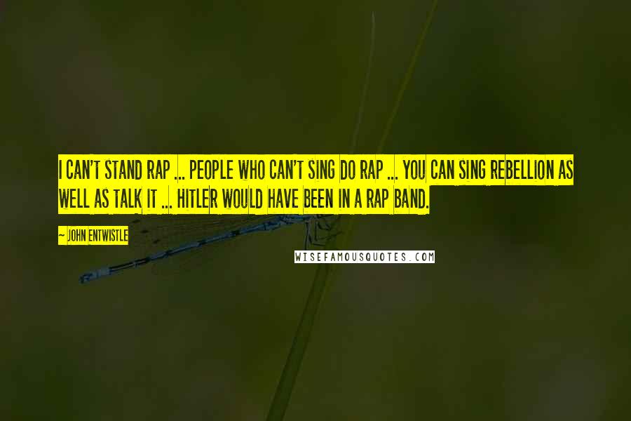 John Entwistle Quotes: I can't stand rap ... people who can't sing do rap ... you can sing rebellion as well as talk it ... Hitler would have been in a rap band.