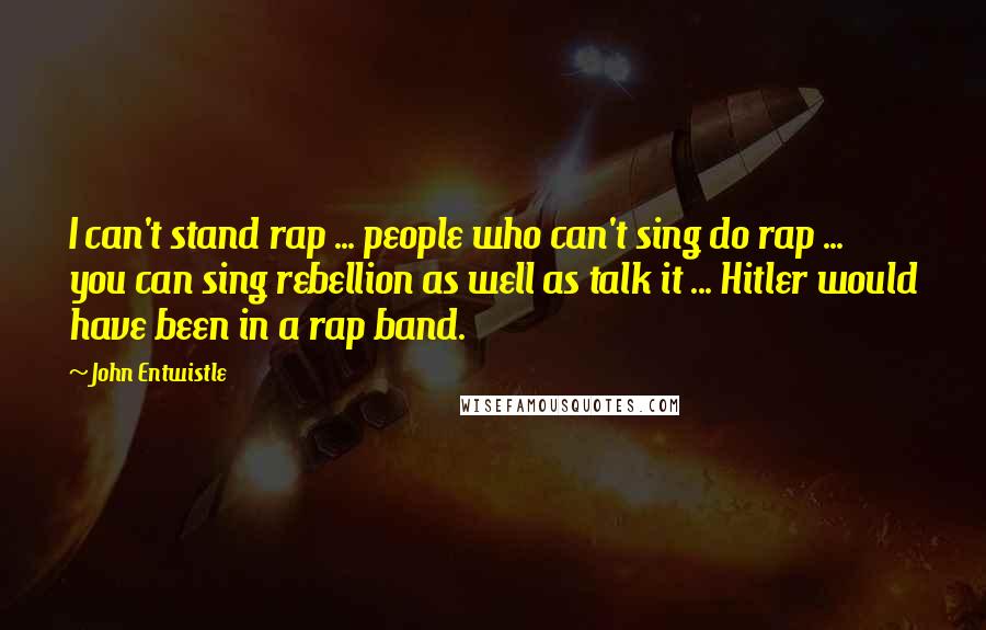 John Entwistle Quotes: I can't stand rap ... people who can't sing do rap ... you can sing rebellion as well as talk it ... Hitler would have been in a rap band.