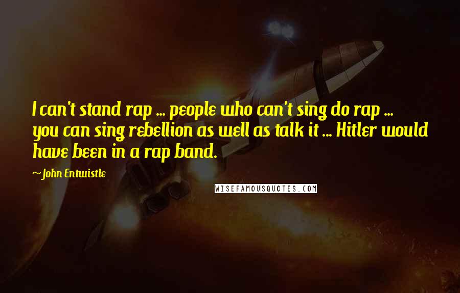 John Entwistle Quotes: I can't stand rap ... people who can't sing do rap ... you can sing rebellion as well as talk it ... Hitler would have been in a rap band.
