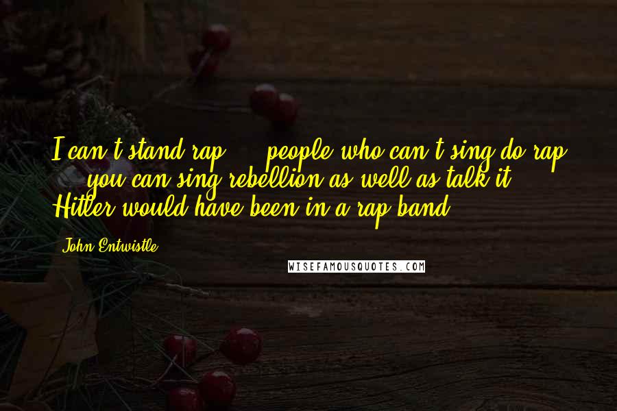 John Entwistle Quotes: I can't stand rap ... people who can't sing do rap ... you can sing rebellion as well as talk it ... Hitler would have been in a rap band.