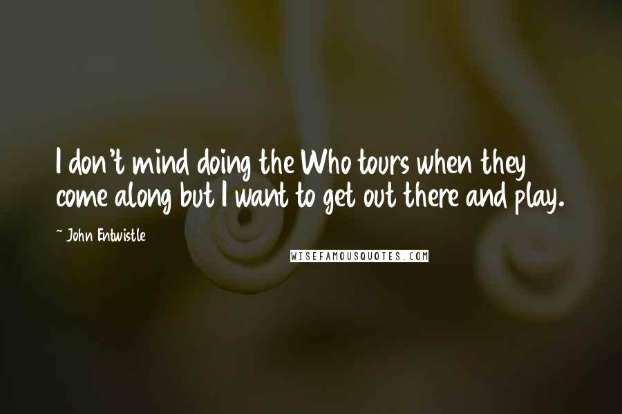 John Entwistle Quotes: I don't mind doing the Who tours when they come along but I want to get out there and play.