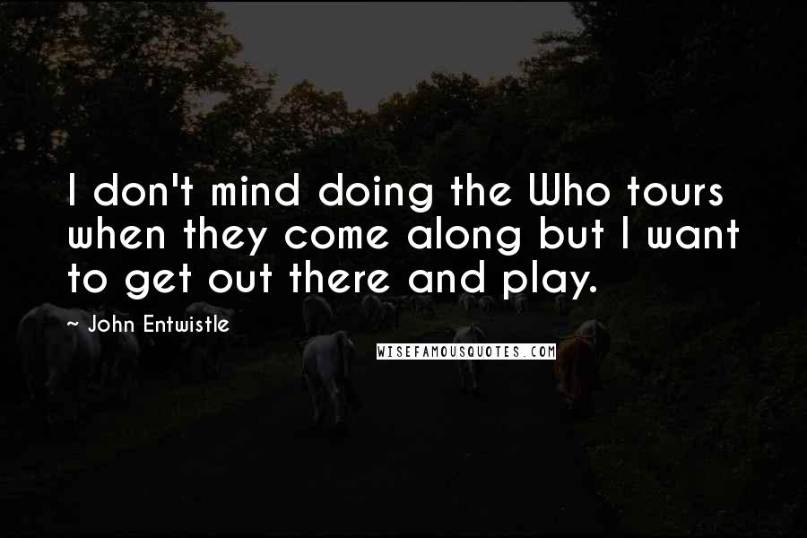 John Entwistle Quotes: I don't mind doing the Who tours when they come along but I want to get out there and play.