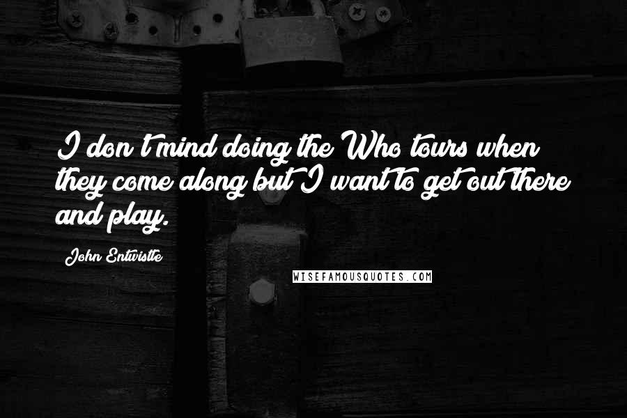 John Entwistle Quotes: I don't mind doing the Who tours when they come along but I want to get out there and play.