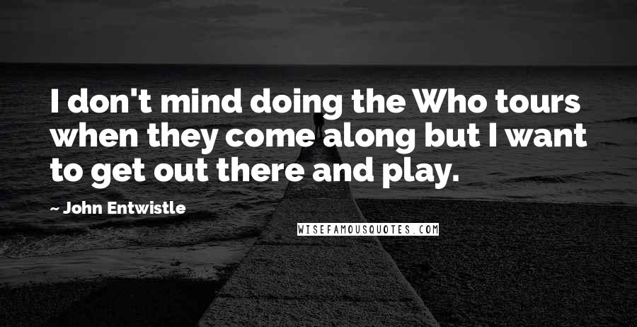 John Entwistle Quotes: I don't mind doing the Who tours when they come along but I want to get out there and play.