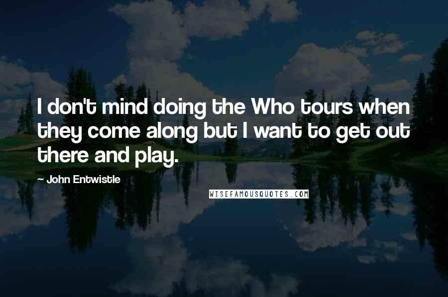 John Entwistle Quotes: I don't mind doing the Who tours when they come along but I want to get out there and play.