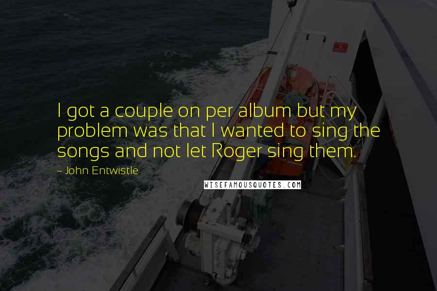 John Entwistle Quotes: I got a couple on per album but my problem was that I wanted to sing the songs and not let Roger sing them.
