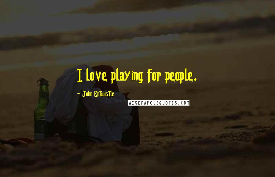 John Entwistle Quotes: I love playing for people.