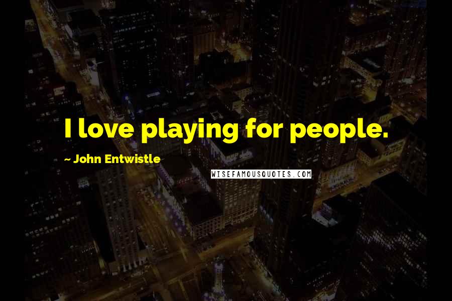 John Entwistle Quotes: I love playing for people.