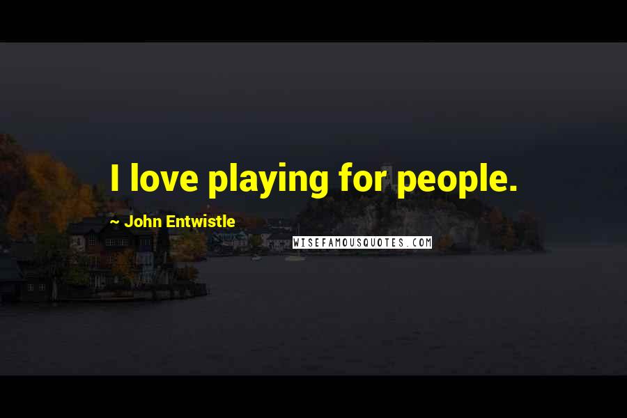 John Entwistle Quotes: I love playing for people.