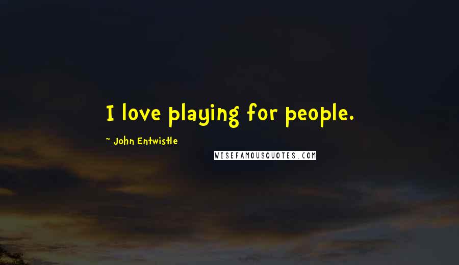 John Entwistle Quotes: I love playing for people.