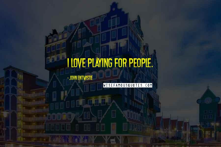 John Entwistle Quotes: I love playing for people.