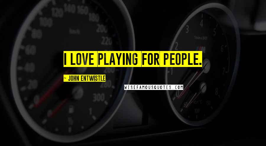 John Entwistle Quotes: I love playing for people.