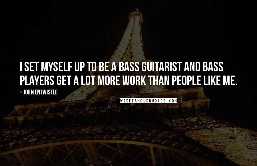 John Entwistle Quotes: I set myself up to be a bass guitarist and bass players get a lot more work than people like me.