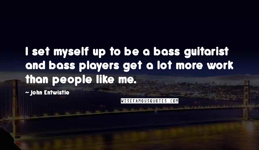 John Entwistle Quotes: I set myself up to be a bass guitarist and bass players get a lot more work than people like me.