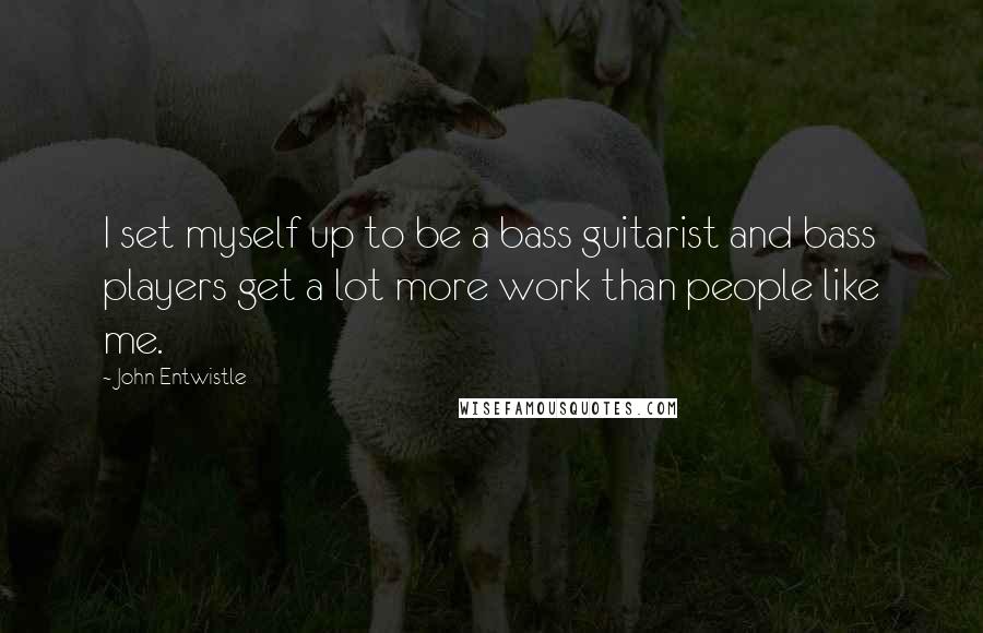 John Entwistle Quotes: I set myself up to be a bass guitarist and bass players get a lot more work than people like me.