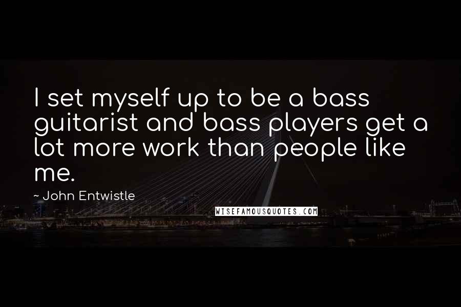 John Entwistle Quotes: I set myself up to be a bass guitarist and bass players get a lot more work than people like me.