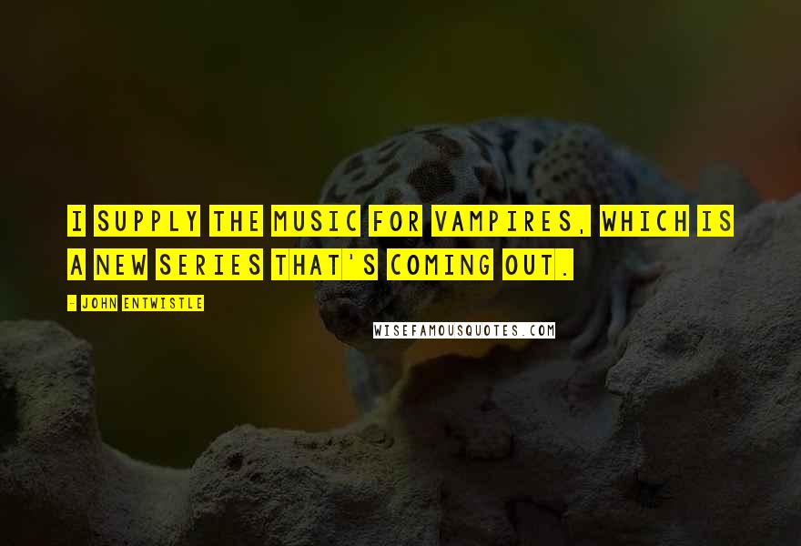John Entwistle Quotes: I supply the music for Vampires, which is a new series that's coming out.