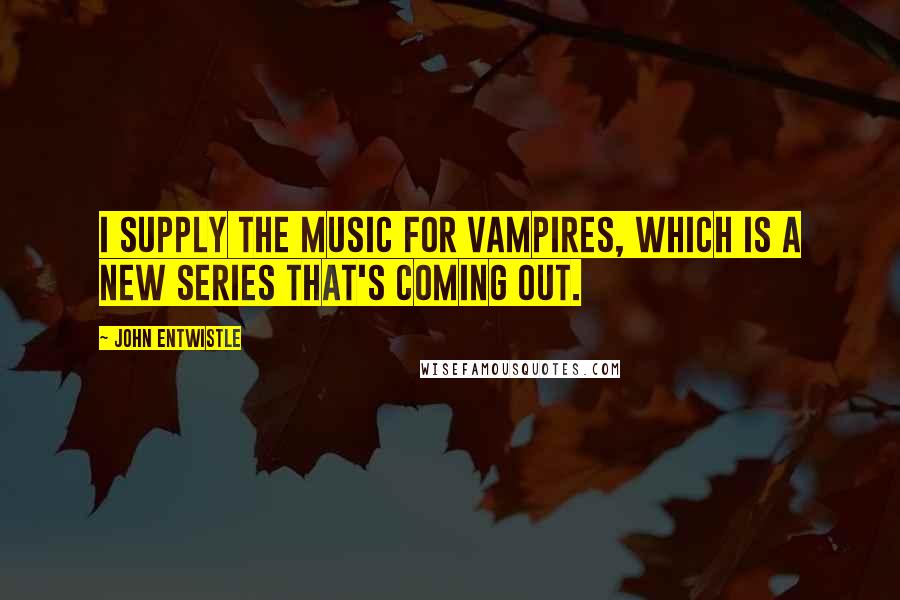 John Entwistle Quotes: I supply the music for Vampires, which is a new series that's coming out.
