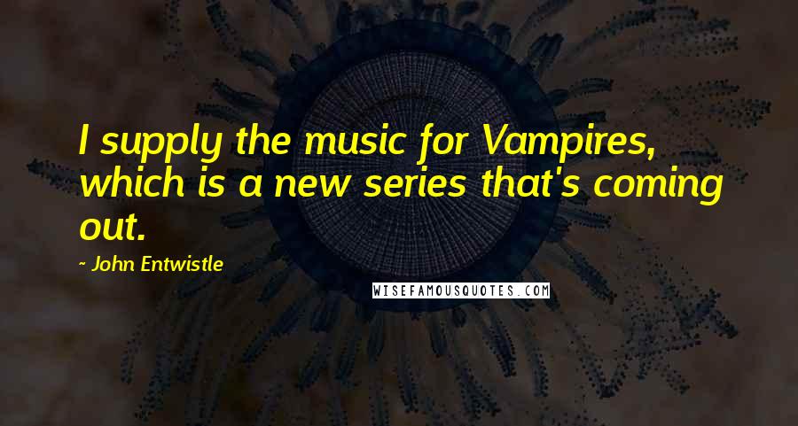 John Entwistle Quotes: I supply the music for Vampires, which is a new series that's coming out.