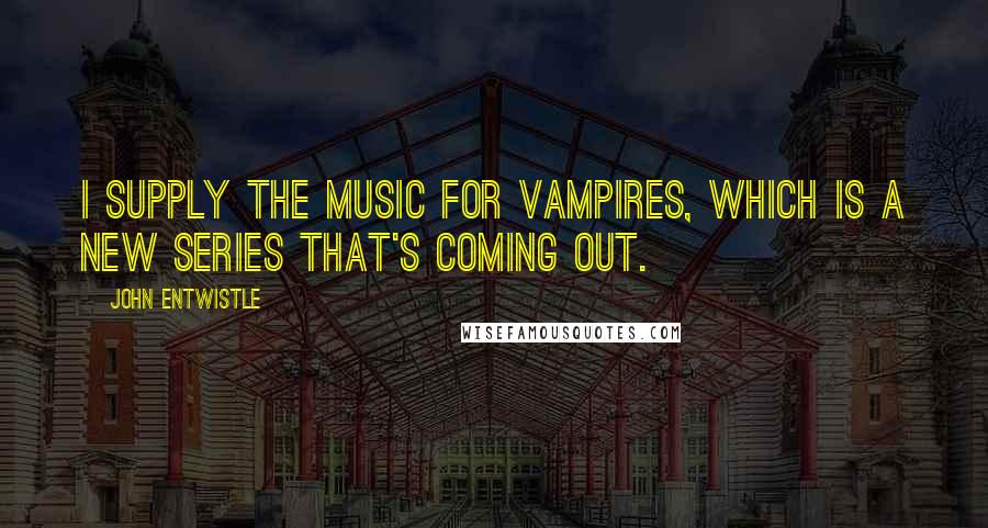 John Entwistle Quotes: I supply the music for Vampires, which is a new series that's coming out.