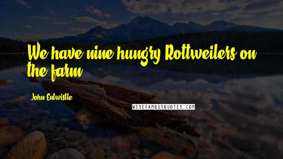 John Entwistle Quotes: We have nine hungry Rottweilers on the farm.