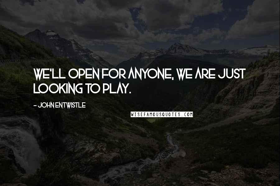 John Entwistle Quotes: We'll open for anyone, we are just looking to play.