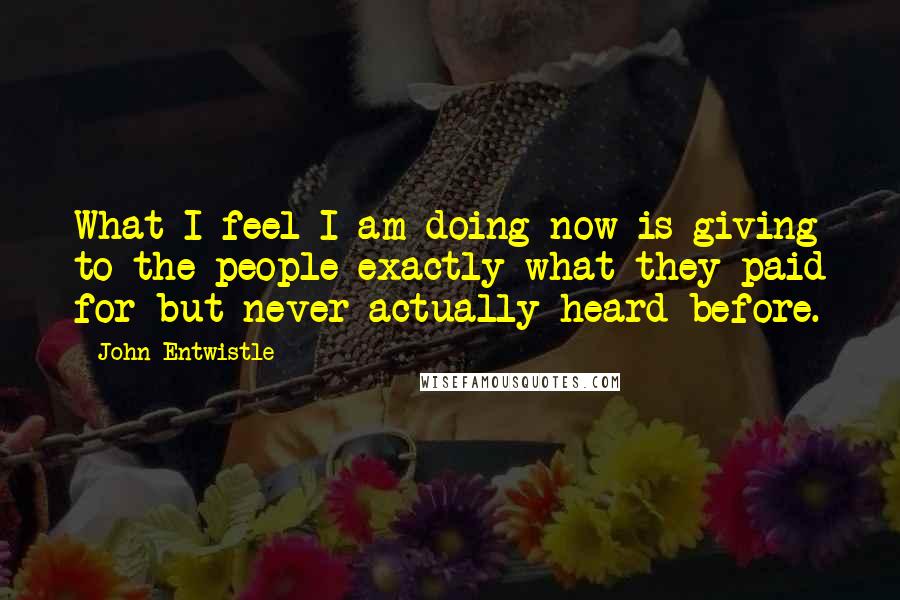 John Entwistle Quotes: What I feel I am doing now is giving to the people exactly what they paid for but never actually heard before.