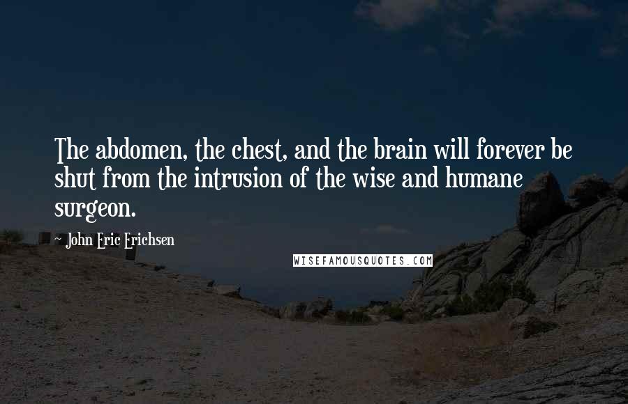 John Eric Erichsen Quotes: The abdomen, the chest, and the brain will forever be shut from the intrusion of the wise and humane surgeon.