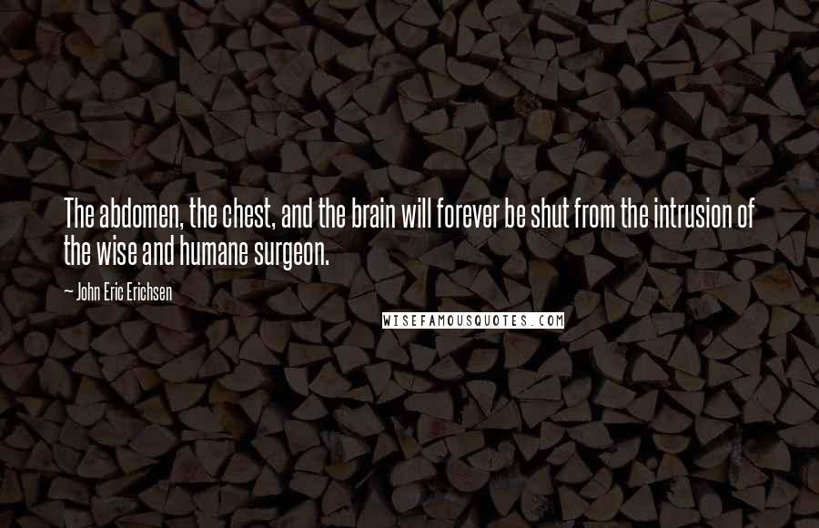 John Eric Erichsen Quotes: The abdomen, the chest, and the brain will forever be shut from the intrusion of the wise and humane surgeon.