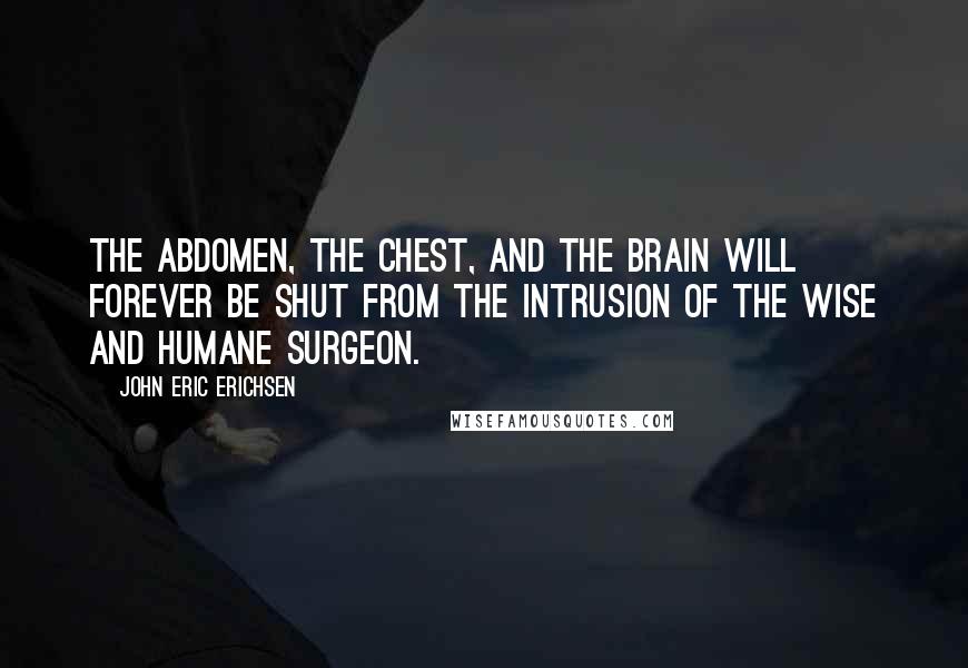 John Eric Erichsen Quotes: The abdomen, the chest, and the brain will forever be shut from the intrusion of the wise and humane surgeon.