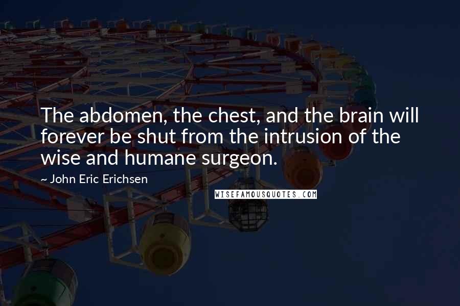 John Eric Erichsen Quotes: The abdomen, the chest, and the brain will forever be shut from the intrusion of the wise and humane surgeon.