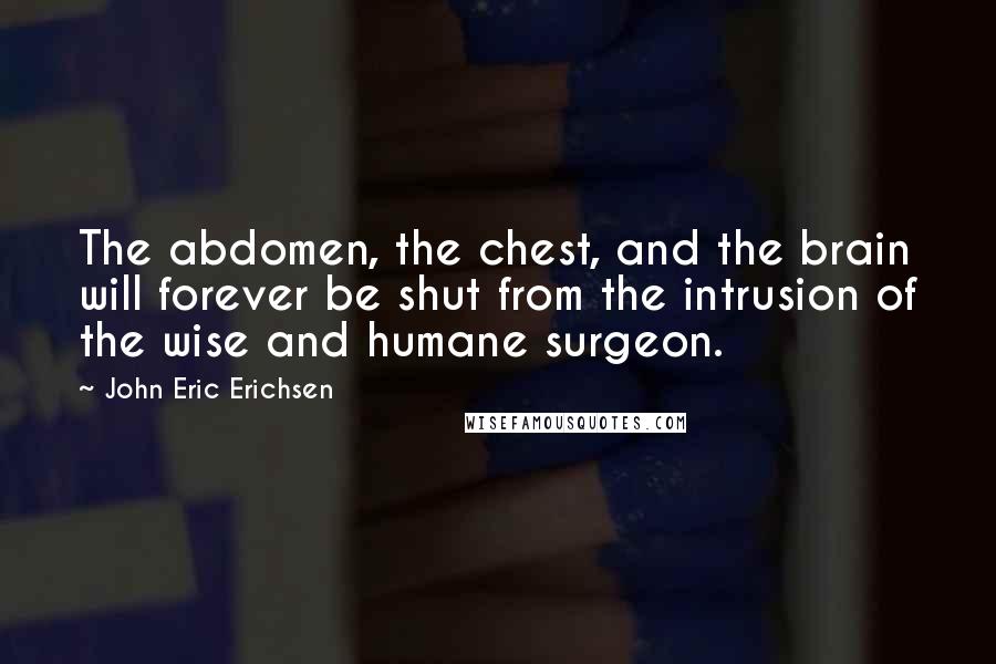 John Eric Erichsen Quotes: The abdomen, the chest, and the brain will forever be shut from the intrusion of the wise and humane surgeon.