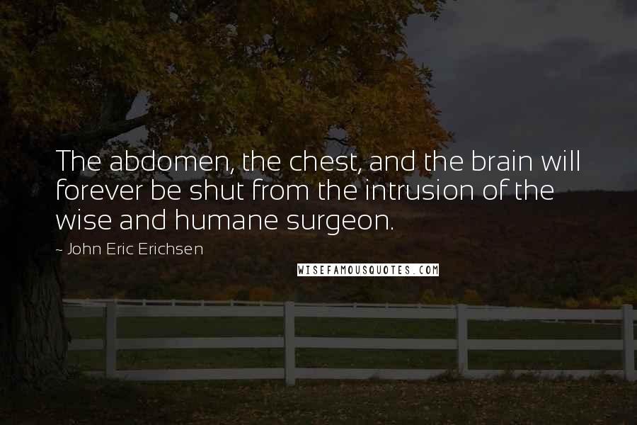 John Eric Erichsen Quotes: The abdomen, the chest, and the brain will forever be shut from the intrusion of the wise and humane surgeon.