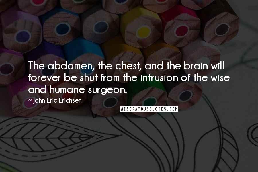 John Eric Erichsen Quotes: The abdomen, the chest, and the brain will forever be shut from the intrusion of the wise and humane surgeon.