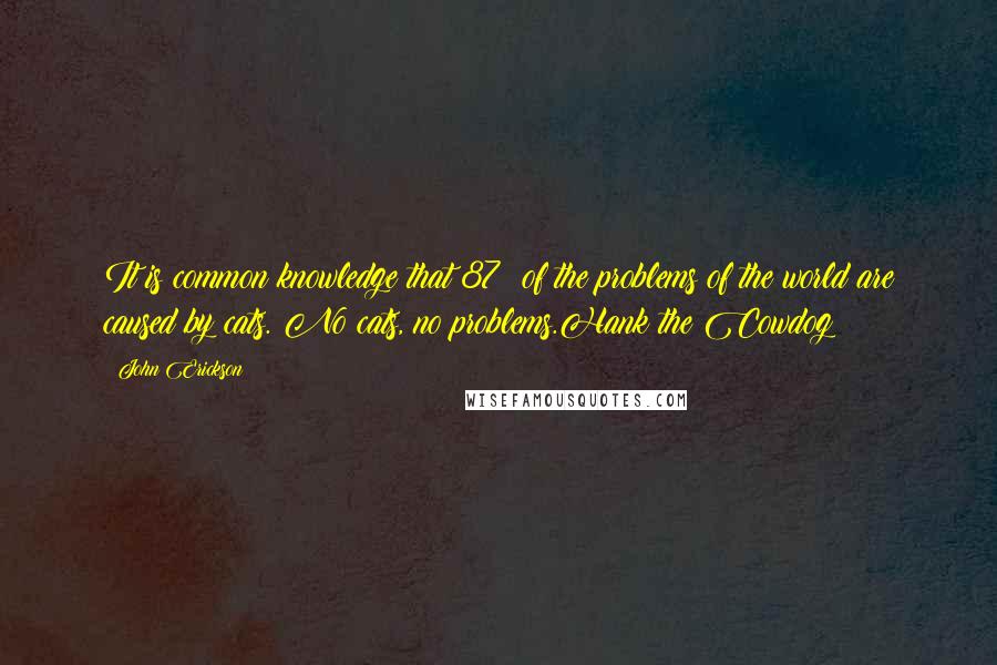 John Erickson Quotes: It is common knowledge that 87% of the problems of the world are caused by cats. No cats, no problems.Hank the Cowdog