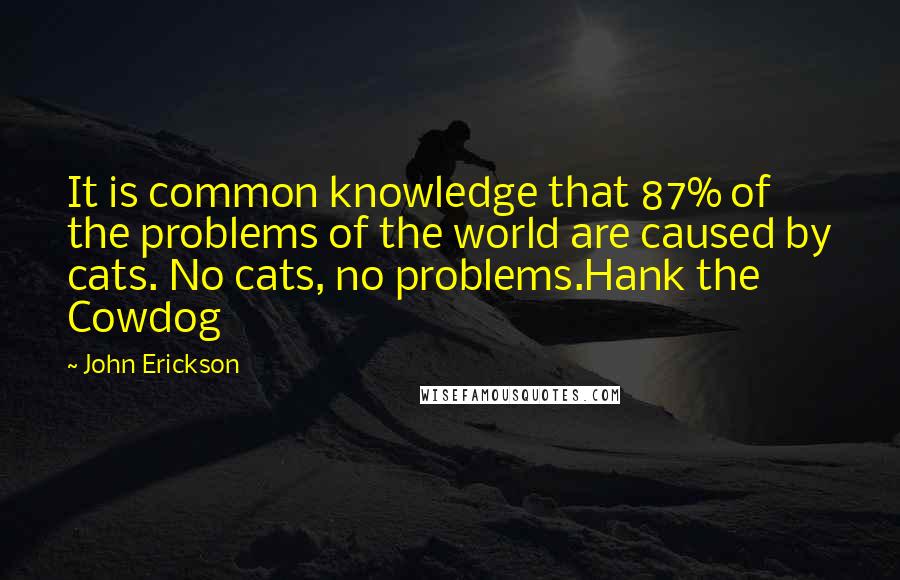 John Erickson Quotes: It is common knowledge that 87% of the problems of the world are caused by cats. No cats, no problems.Hank the Cowdog