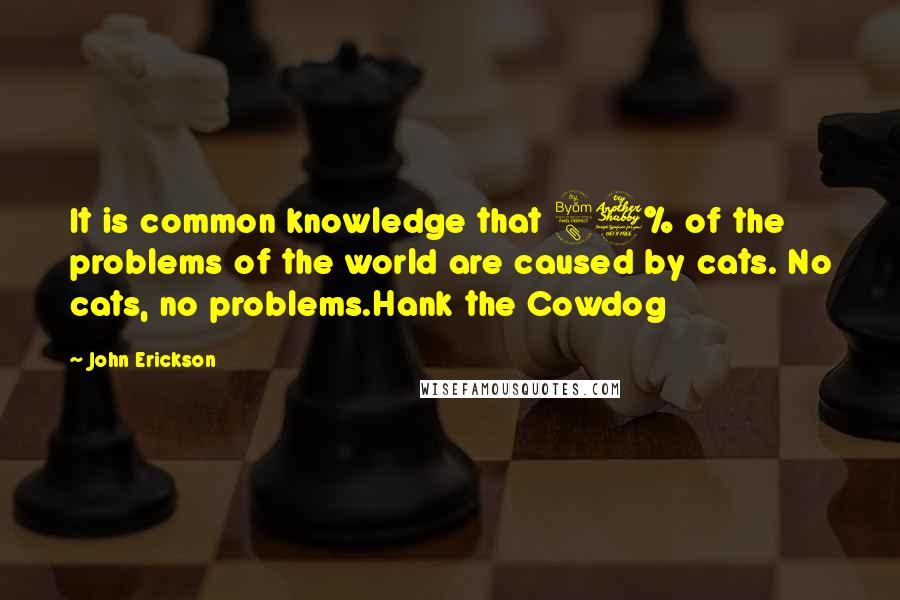 John Erickson Quotes: It is common knowledge that 87% of the problems of the world are caused by cats. No cats, no problems.Hank the Cowdog