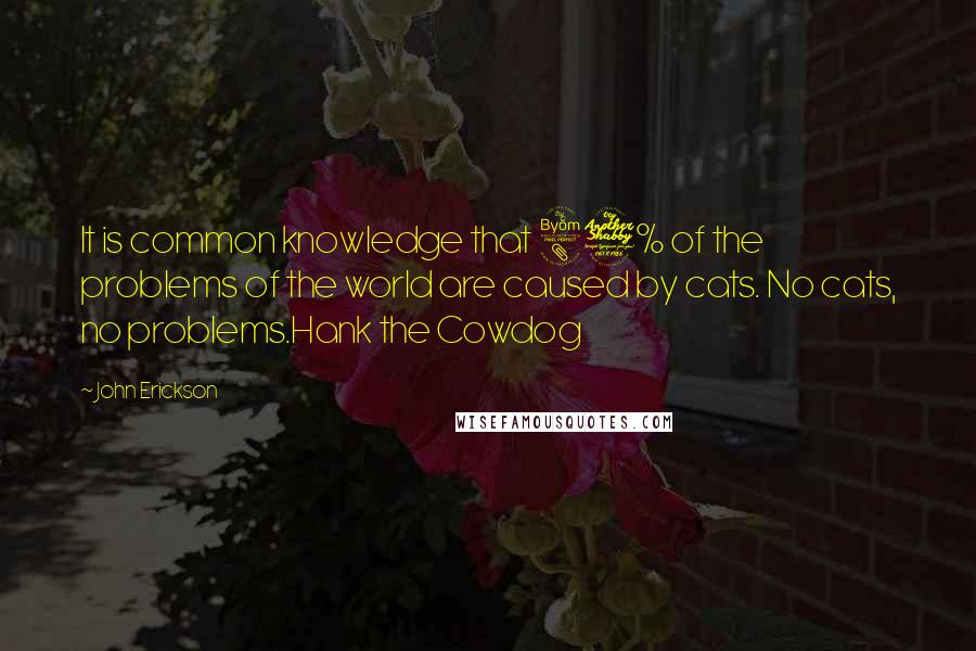 John Erickson Quotes: It is common knowledge that 87% of the problems of the world are caused by cats. No cats, no problems.Hank the Cowdog