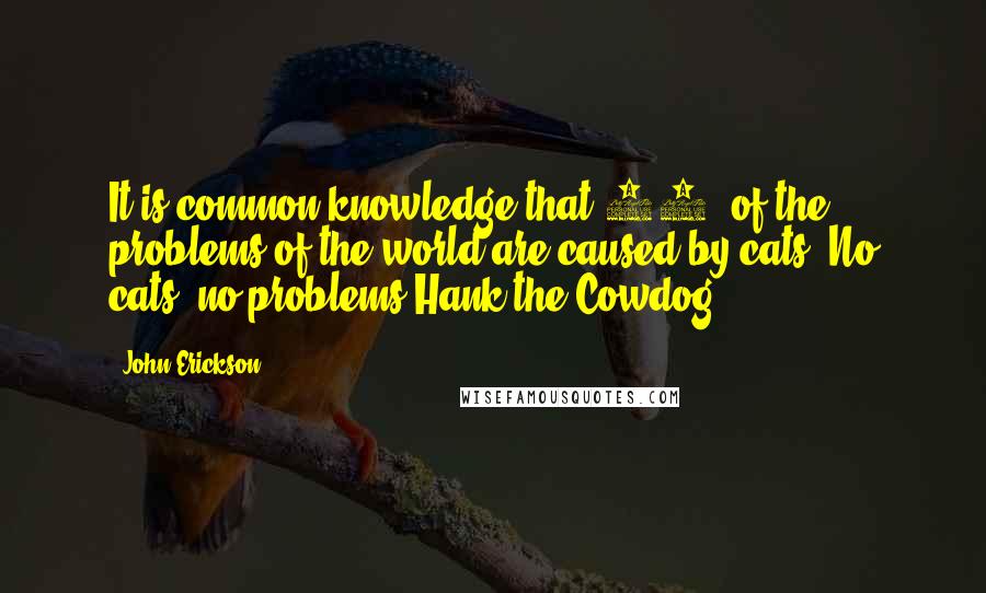 John Erickson Quotes: It is common knowledge that 87% of the problems of the world are caused by cats. No cats, no problems.Hank the Cowdog