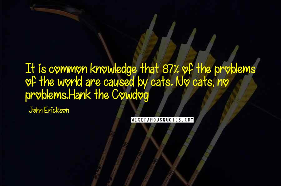 John Erickson Quotes: It is common knowledge that 87% of the problems of the world are caused by cats. No cats, no problems.Hank the Cowdog