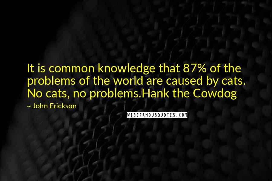 John Erickson Quotes: It is common knowledge that 87% of the problems of the world are caused by cats. No cats, no problems.Hank the Cowdog