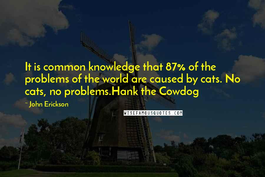 John Erickson Quotes: It is common knowledge that 87% of the problems of the world are caused by cats. No cats, no problems.Hank the Cowdog