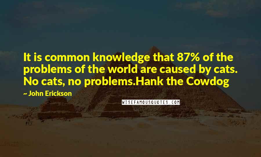 John Erickson Quotes: It is common knowledge that 87% of the problems of the world are caused by cats. No cats, no problems.Hank the Cowdog