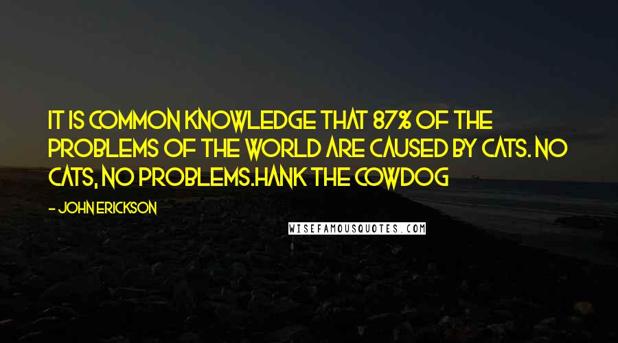 John Erickson Quotes: It is common knowledge that 87% of the problems of the world are caused by cats. No cats, no problems.Hank the Cowdog